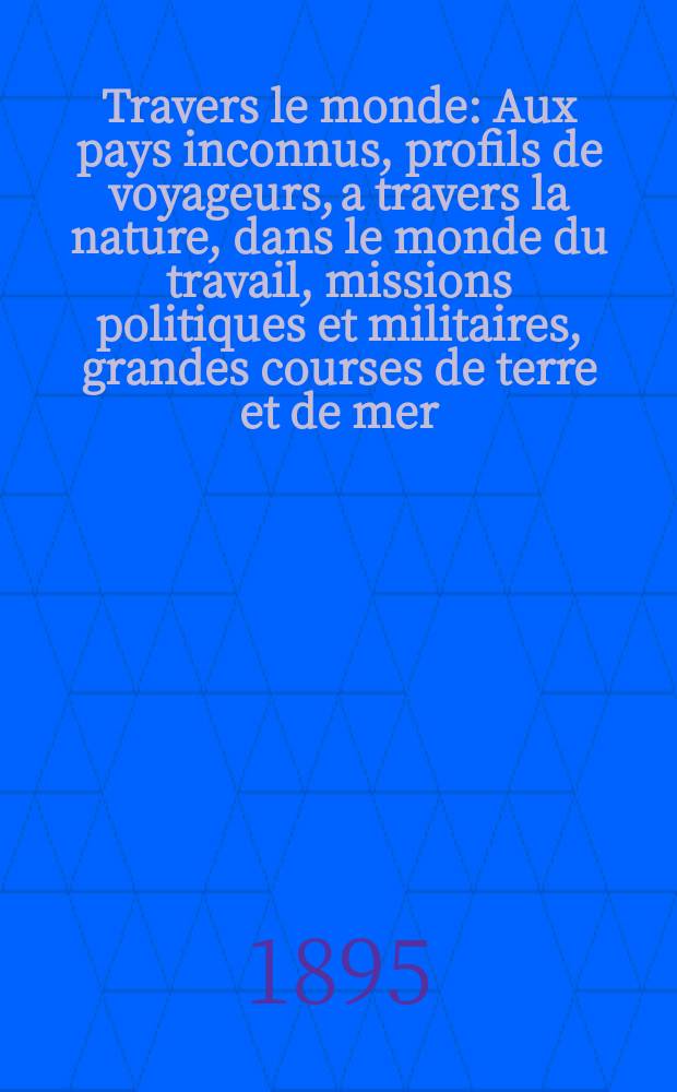 À Travers le monde : Aux pays inconnus, profils de voyageurs, a travers la nature, dans le monde du travail, missions politiques et militaires, grandes courses de terre et de mer, conseils aux voyageurs, excursions, parmi les races humaines, livres et cartes, bilan des exploration en cours, etc. N.S.[Année1] 1895, livr.48