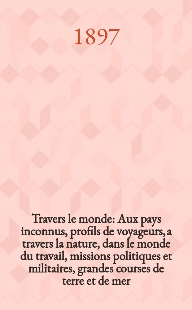 À Travers le monde : Aux pays inconnus, profils de voyageurs, a travers la nature, dans le monde du travail, missions politiques et militaires, grandes courses de terre et de mer, conseils aux voyageurs, excursions, parmi les races humaines, livres et cartes, bilan des exploration en cours, etc. N.S. Année3 1897, livr.17