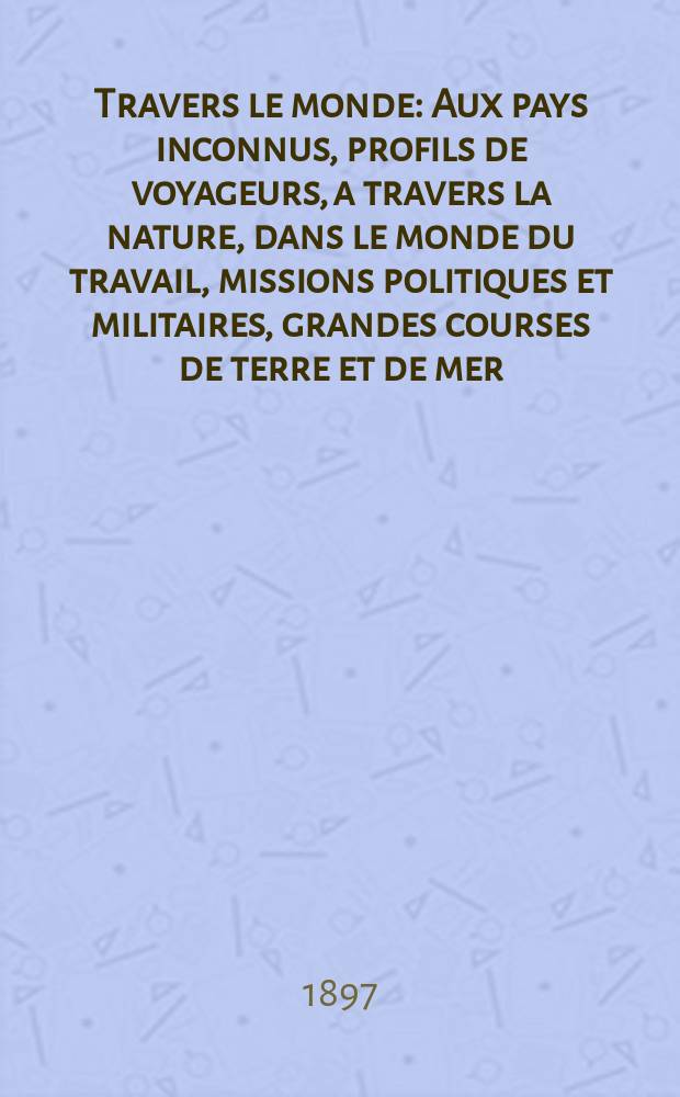 À Travers le monde : Aux pays inconnus, profils de voyageurs, a travers la nature, dans le monde du travail, missions politiques et militaires, grandes courses de terre et de mer, conseils aux voyageurs, excursions, parmi les races humaines, livres et cartes, bilan des exploration en cours, etc. N.S. Année3 1897, livr.19