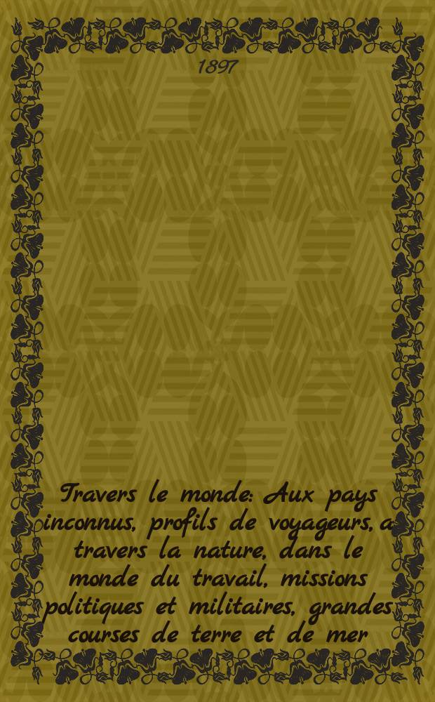 À Travers le monde : Aux pays inconnus, profils de voyageurs, a travers la nature, dans le monde du travail, missions politiques et militaires, grandes courses de terre et de mer, conseils aux voyageurs, excursions, parmi les races humaines, livres et cartes, bilan des exploration en cours, etc. N.S. Année3 1897, livr.23