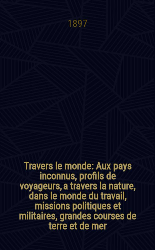 &Agrave; Travers le monde : Aux pays inconnus, profils de voyageurs, a travers la nature, dans le monde du travail, missions politiques et militaires, grandes courses de terre et de mer, conseils aux voyageurs, excursions, parmi les races humaines, livres et cartes, bilan des exploration en cours, etc. N.S. Ann&eacute;e3 1897, livr.25
