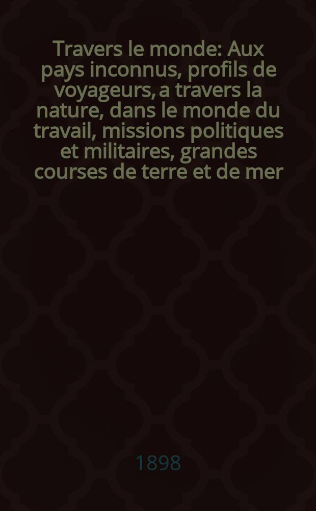 À Travers le monde : Aux pays inconnus, profils de voyageurs, a travers la nature, dans le monde du travail, missions politiques et militaires, grandes courses de terre et de mer, conseils aux voyageurs, excursions, parmi les races humaines, livres et cartes, bilan des exploration en cours, etc. N.S.[Année4] 1898, livr.3