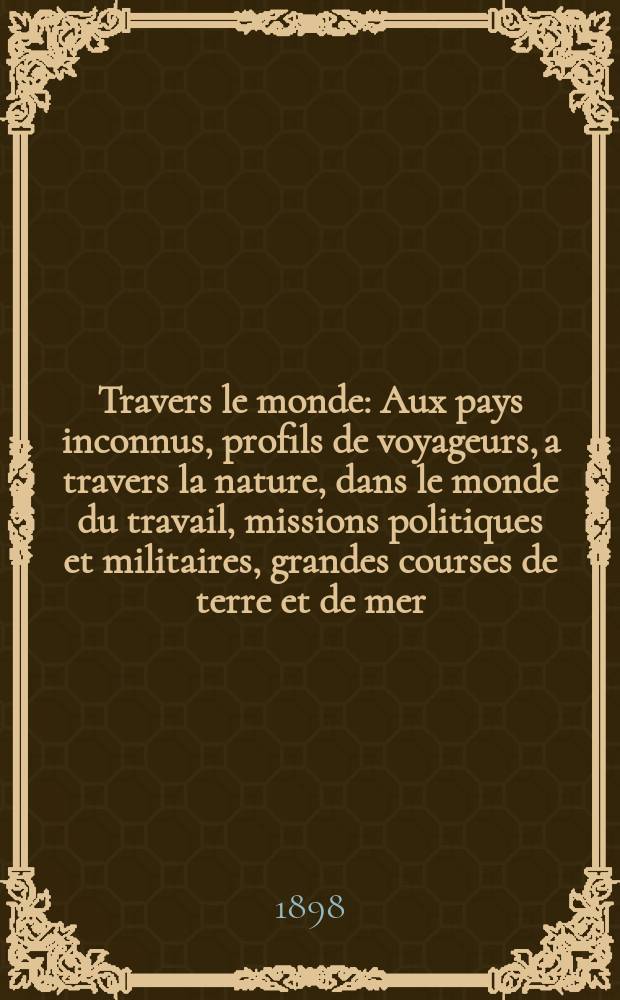 À Travers le monde : Aux pays inconnus, profils de voyageurs, a travers la nature, dans le monde du travail, missions politiques et militaires, grandes courses de terre et de mer, conseils aux voyageurs, excursions, parmi les races humaines, livres et cartes, bilan des exploration en cours, etc. N.S.[Année4] 1898, livr.5