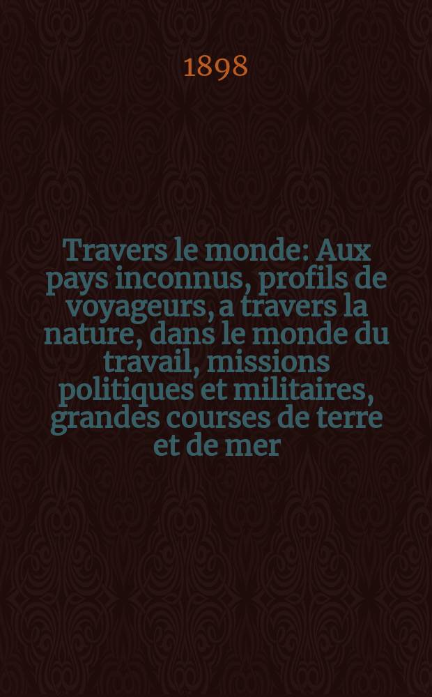À Travers le monde : Aux pays inconnus, profils de voyageurs, a travers la nature, dans le monde du travail, missions politiques et militaires, grandes courses de terre et de mer, conseils aux voyageurs, excursions, parmi les races humaines, livres et cartes, bilan des exploration en cours, etc. N.S.[Année4] 1898, livr.10