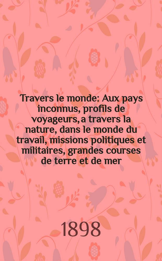 À Travers le monde : Aux pays inconnus, profils de voyageurs, a travers la nature, dans le monde du travail, missions politiques et militaires, grandes courses de terre et de mer, conseils aux voyageurs, excursions, parmi les races humaines, livres et cartes, bilan des exploration en cours, etc. N.S.[Année4] 1898, livr.35