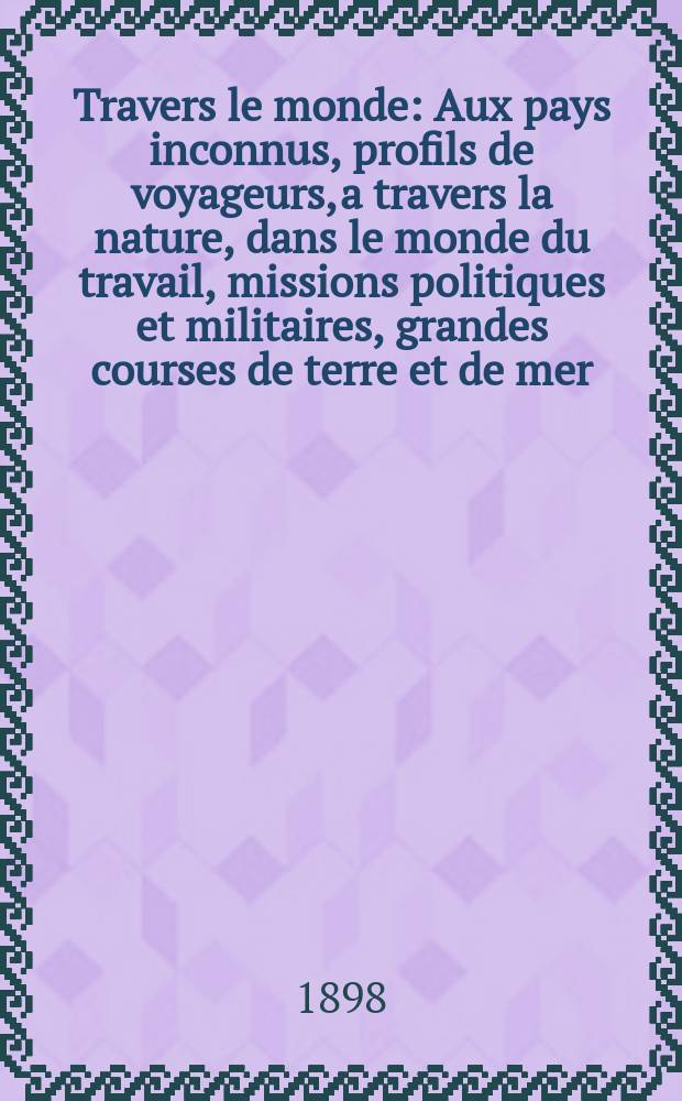 À Travers le monde : Aux pays inconnus, profils de voyageurs, a travers la nature, dans le monde du travail, missions politiques et militaires, grandes courses de terre et de mer, conseils aux voyageurs, excursions, parmi les races humaines, livres et cartes, bilan des exploration en cours, etc. N.S.[Année4] 1898, livr.36
