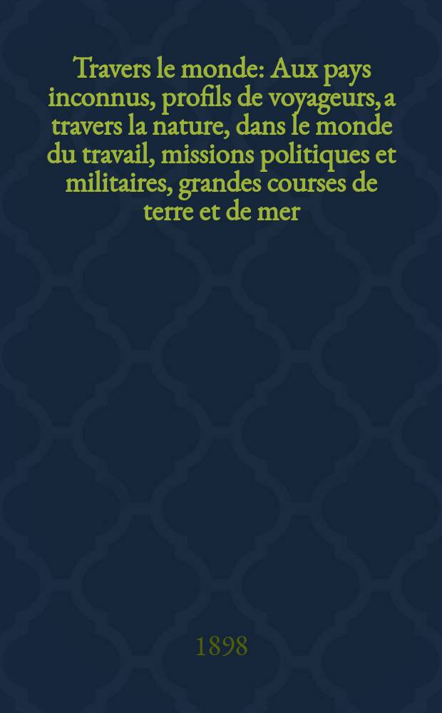À Travers le monde : Aux pays inconnus, profils de voyageurs, a travers la nature, dans le monde du travail, missions politiques et militaires, grandes courses de terre et de mer, conseils aux voyageurs, excursions, parmi les races humaines, livres et cartes, bilan des exploration en cours, etc. N.S.[Année4] 1898, livr.39