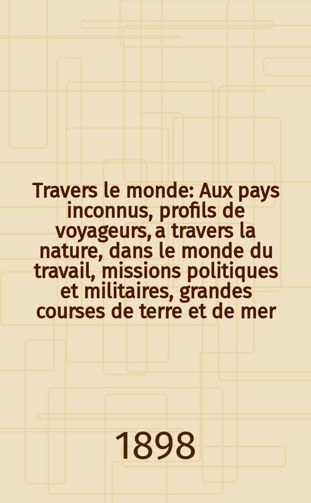 À Travers le monde : Aux pays inconnus, profils de voyageurs, a travers la nature, dans le monde du travail, missions politiques et militaires, grandes courses de terre et de mer, conseils aux voyageurs, excursions, parmi les races humaines, livres et cartes, bilan des exploration en cours, etc. N.S.[Année4] 1898, livr.43