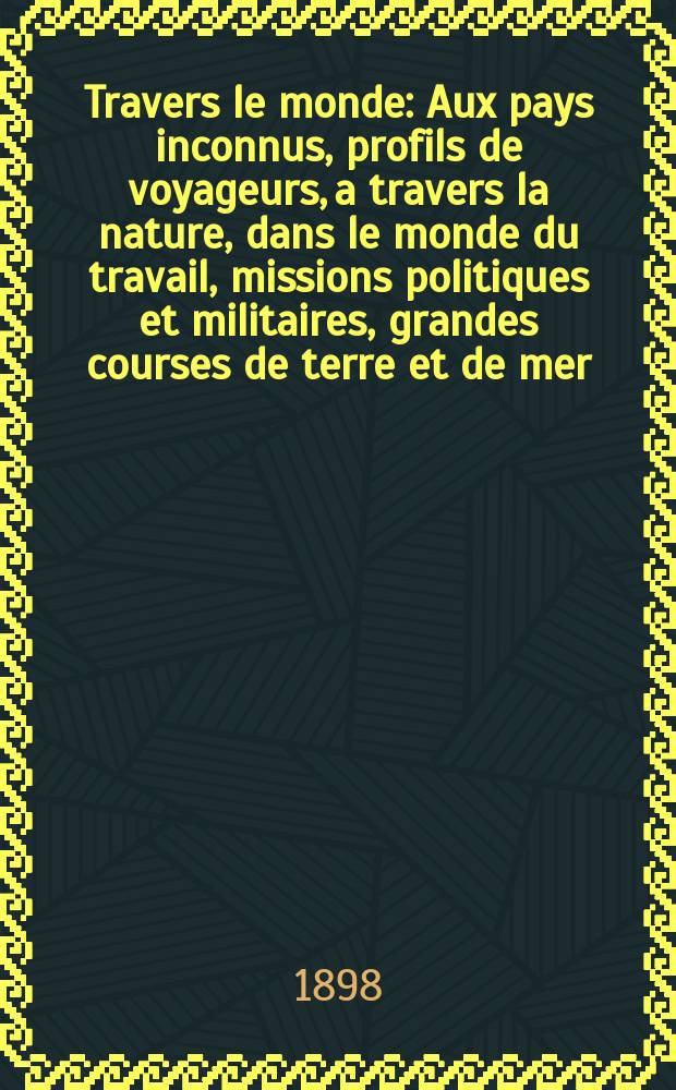 &Agrave; Travers le monde : Aux pays inconnus, profils de voyageurs, a travers la nature, dans le monde du travail, missions politiques et militaires, grandes courses de terre et de mer, conseils aux voyageurs, excursions, parmi les races humaines, livres et cartes, bilan des exploration en cours, etc. N.S.[Ann&eacute;e4] 1898, livr.49