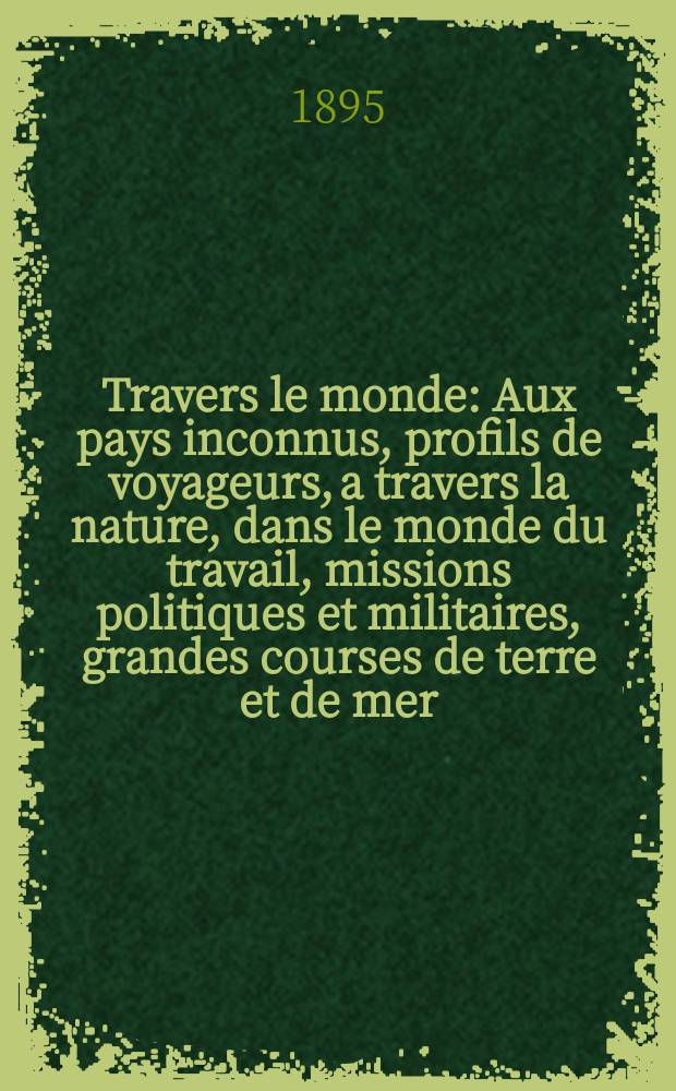 À Travers le monde : Aux pays inconnus, profils de voyageurs, a travers la nature, dans le monde du travail, missions politiques et militaires, grandes courses de terre et de mer, conseils aux voyageurs, excursions, parmi les races humaines, livres et cartes, bilan des exploration en cours, etc. N.S.[Année1] 1895, livr.36