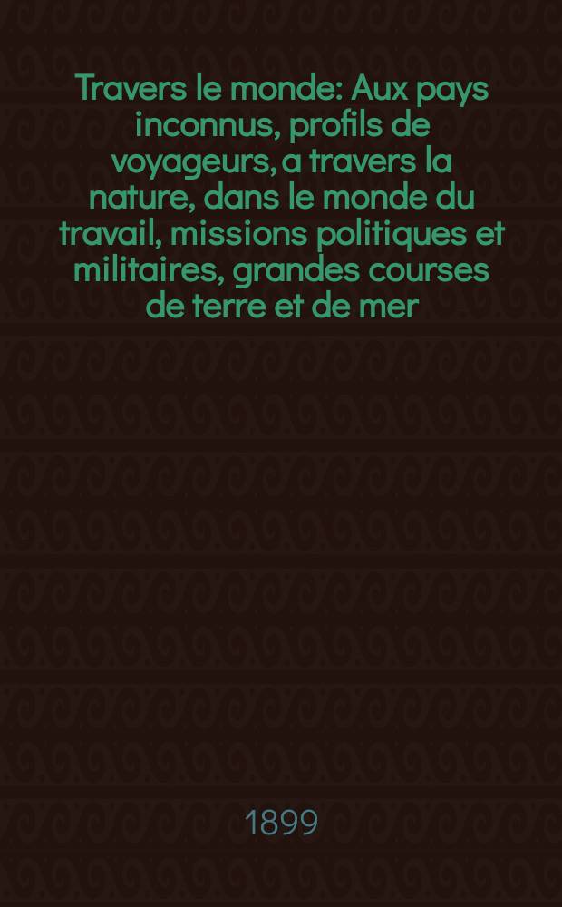À Travers le monde : Aux pays inconnus, profils de voyageurs, a travers la nature, dans le monde du travail, missions politiques et militaires, grandes courses de terre et de mer, conseils aux voyageurs, excursions, parmi les races humaines, livres et cartes, bilan des exploration en cours, etc. N.S. Année5 1899, livr.3