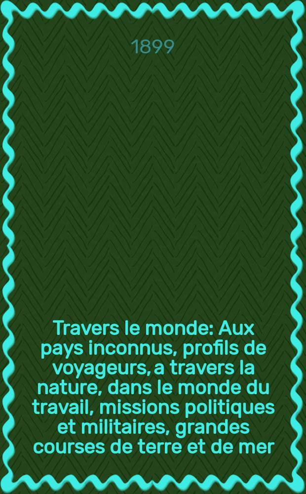 À Travers le monde : Aux pays inconnus, profils de voyageurs, a travers la nature, dans le monde du travail, missions politiques et militaires, grandes courses de terre et de mer, conseils aux voyageurs, excursions, parmi les races humaines, livres et cartes, bilan des exploration en cours, etc. N.S. Année5 1899, livr.10