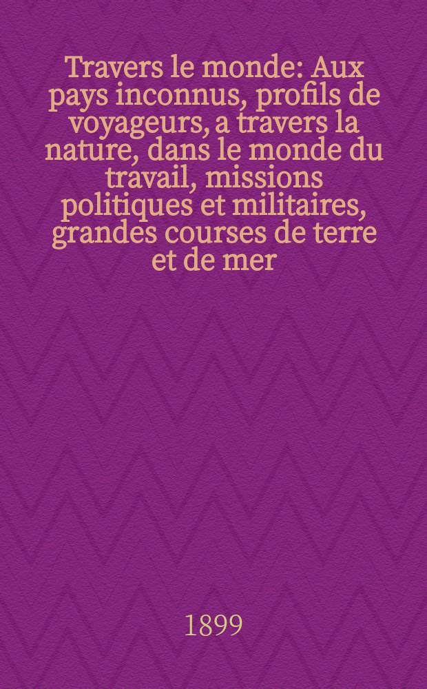 &Agrave; Travers le monde : Aux pays inconnus, profils de voyageurs, a travers la nature, dans le monde du travail, missions politiques et militaires, grandes courses de terre et de mer, conseils aux voyageurs, excursions, parmi les races humaines, livres et cartes, bilan des exploration en cours, etc. N.S. Ann&eacute;e5 1899, livr.17