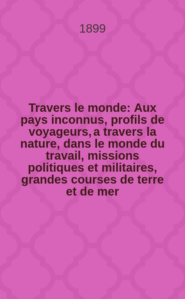 À Travers le monde : Aux pays inconnus, profils de voyageurs, a travers la nature, dans le monde du travail, missions politiques et militaires, grandes courses de terre et de mer, conseils aux voyageurs, excursions, parmi les races humaines, livres et cartes, bilan des exploration en cours, etc. N.S. Année5 1899, livr.22