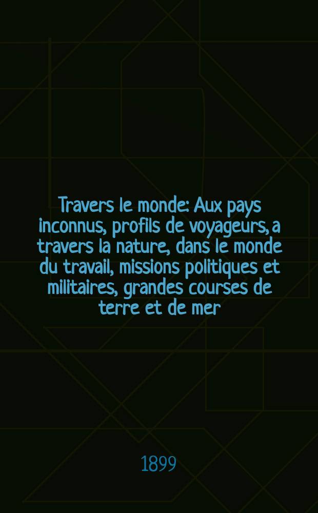 À Travers le monde : Aux pays inconnus, profils de voyageurs, a travers la nature, dans le monde du travail, missions politiques et militaires, grandes courses de terre et de mer, conseils aux voyageurs, excursions, parmi les races humaines, livres et cartes, bilan des exploration en cours, etc. N.S. Année5 1899, livr.30