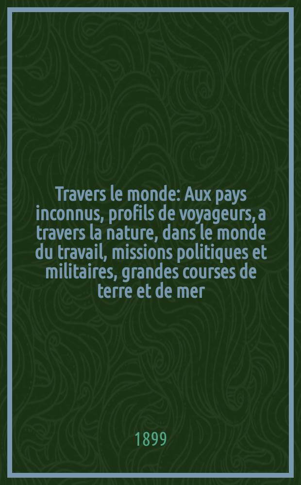 &Agrave; Travers le monde : Aux pays inconnus, profils de voyageurs, a travers la nature, dans le monde du travail, missions politiques et militaires, grandes courses de terre et de mer, conseils aux voyageurs, excursions, parmi les races humaines, livres et cartes, bilan des exploration en cours, etc. N.S. Ann&eacute;e5 1899, livr.31