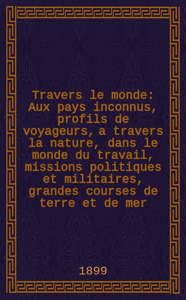 À Travers le monde : Aux pays inconnus, profils de voyageurs, a travers la nature, dans le monde du travail, missions politiques et militaires, grandes courses de terre et de mer, conseils aux voyageurs, excursions, parmi les races humaines, livres et cartes, bilan des exploration en cours, etc. N.S. Année5 1899, livr.33