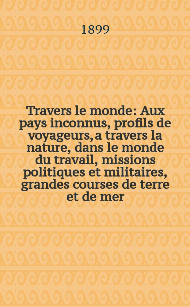 À Travers le monde : Aux pays inconnus, profils de voyageurs, a travers la nature, dans le monde du travail, missions politiques et militaires, grandes courses de terre et de mer, conseils aux voyageurs, excursions, parmi les races humaines, livres et cartes, bilan des exploration en cours, etc. N.S. Année5 1899, livr.35