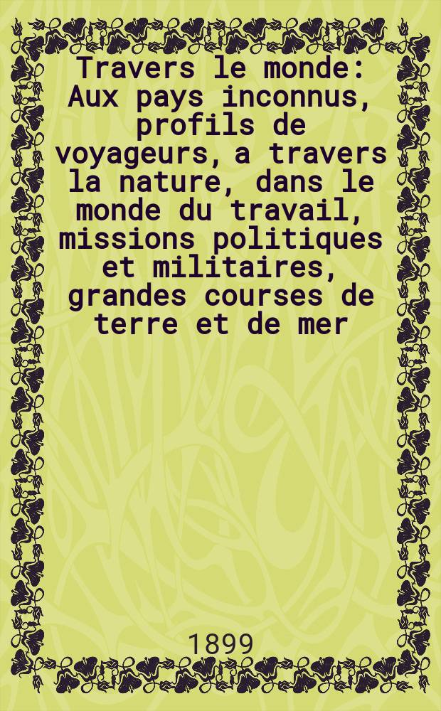 &Agrave; Travers le monde : Aux pays inconnus, profils de voyageurs, a travers la nature, dans le monde du travail, missions politiques et militaires, grandes courses de terre et de mer, conseils aux voyageurs, excursions, parmi les races humaines, livres et cartes, bilan des exploration en cours, etc. N.S. Ann&eacute;e5 1899, livr.39