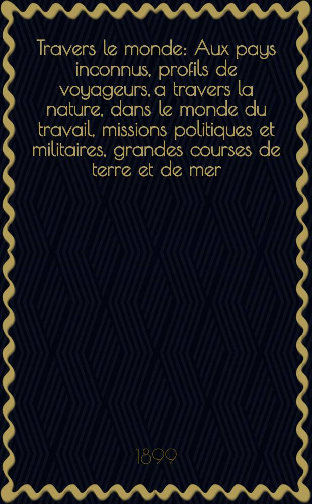 À Travers le monde : Aux pays inconnus, profils de voyageurs, a travers la nature, dans le monde du travail, missions politiques et militaires, grandes courses de terre et de mer, conseils aux voyageurs, excursions, parmi les races humaines, livres et cartes, bilan des exploration en cours, etc. N.S. Année5 1899, livr.41