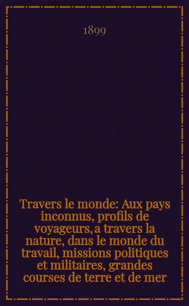 À Travers le monde : Aux pays inconnus, profils de voyageurs, a travers la nature, dans le monde du travail, missions politiques et militaires, grandes courses de terre et de mer, conseils aux voyageurs, excursions, parmi les races humaines, livres et cartes, bilan des exploration en cours, etc. N.S. Année5 1899, livr.42