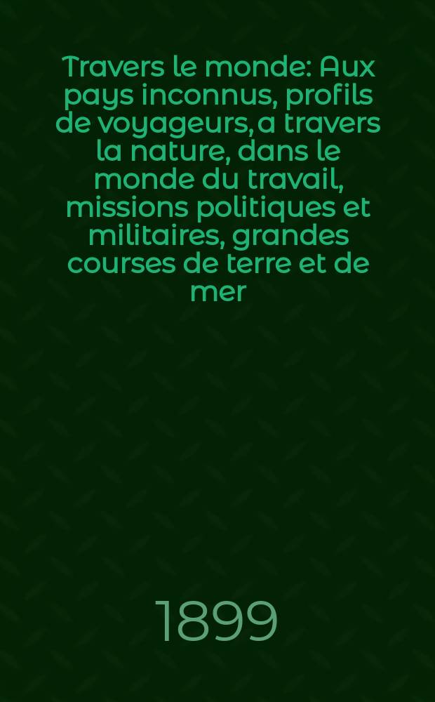 À Travers le monde : Aux pays inconnus, profils de voyageurs, a travers la nature, dans le monde du travail, missions politiques et militaires, grandes courses de terre et de mer, conseils aux voyageurs, excursions, parmi les races humaines, livres et cartes, bilan des exploration en cours, etc. N.S. Année5 1899, livr.49