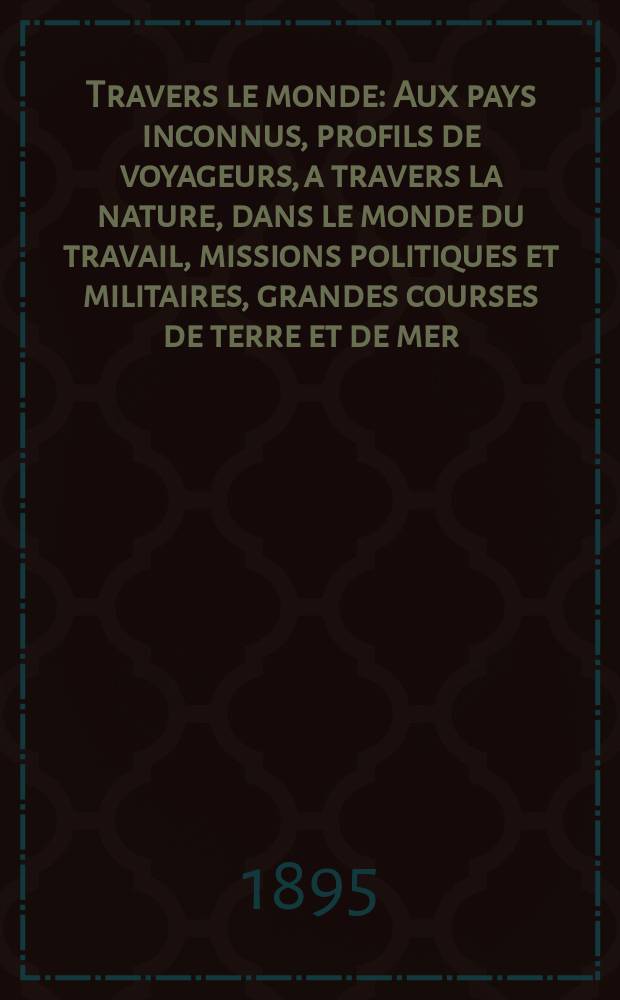 À Travers le monde : Aux pays inconnus, profils de voyageurs, a travers la nature, dans le monde du travail, missions politiques et militaires, grandes courses de terre et de mer, conseils aux voyageurs, excursions, parmi les races humaines, livres et cartes, bilan des exploration en cours, etc. N.S.[Année1] 1895, livr.32