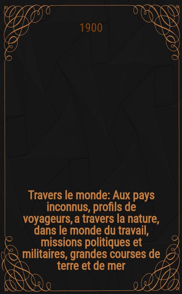 À Travers le monde : Aux pays inconnus, profils de voyageurs, a travers la nature, dans le monde du travail, missions politiques et militaires, grandes courses de terre et de mer, conseils aux voyageurs, excursions, parmi les races humaines, livres et cartes, bilan des exploration en cours, etc. N.S. Année6 1900, livr.31