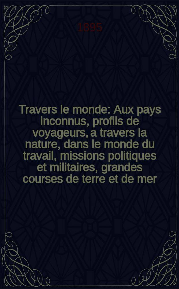 À Travers le monde : Aux pays inconnus, profils de voyageurs, a travers la nature, dans le monde du travail, missions politiques et militaires, grandes courses de terre et de mer, conseils aux voyageurs, excursions, parmi les races humaines, livres et cartes, bilan des exploration en cours, etc. N.S.[Année1] 1895, livr.29