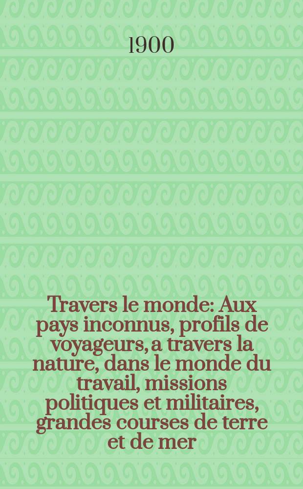 À Travers le monde : Aux pays inconnus, profils de voyageurs, a travers la nature, dans le monde du travail, missions politiques et militaires, grandes courses de terre et de mer, conseils aux voyageurs, excursions, parmi les races humaines, livres et cartes, bilan des exploration en cours, etc. N.S. Année6 1900, livr.42