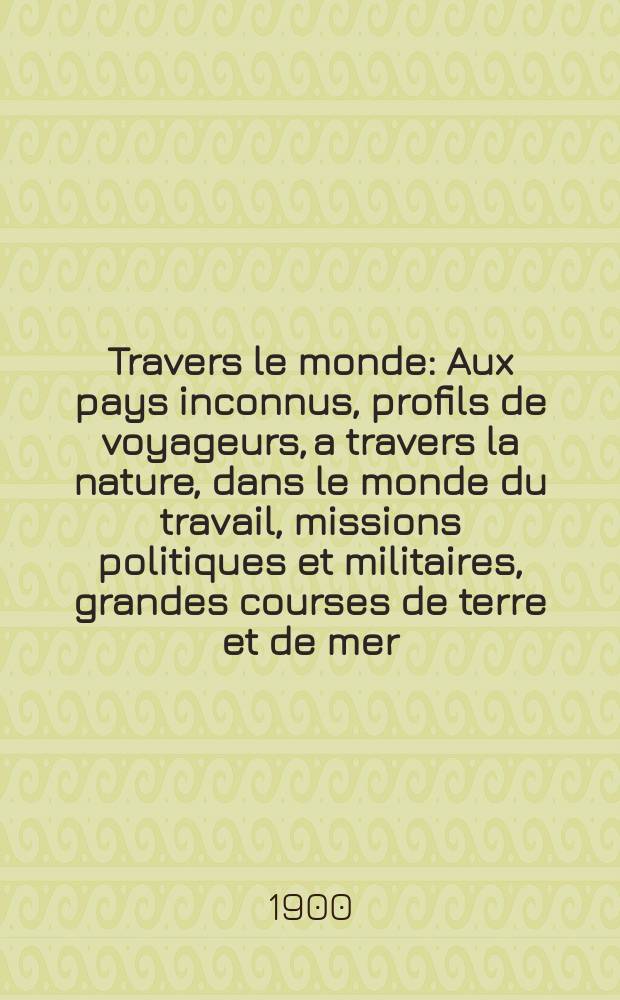 À Travers le monde : Aux pays inconnus, profils de voyageurs, a travers la nature, dans le monde du travail, missions politiques et militaires, grandes courses de terre et de mer, conseils aux voyageurs, excursions, parmi les races humaines, livres et cartes, bilan des exploration en cours, etc. N.S. Année6 1900, livr.43