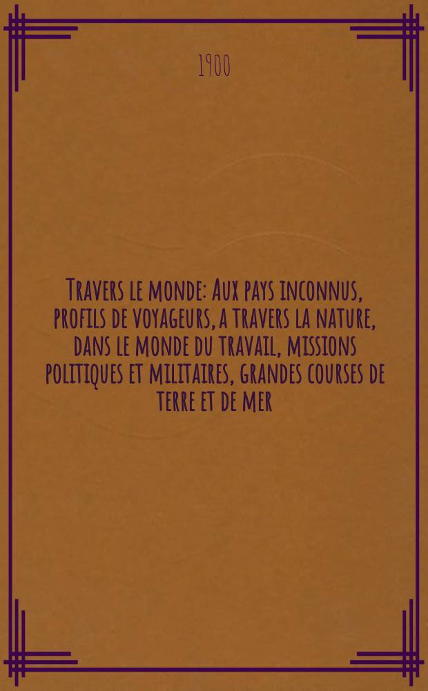 À Travers le monde : Aux pays inconnus, profils de voyageurs, a travers la nature, dans le monde du travail, missions politiques et militaires, grandes courses de terre et de mer, conseils aux voyageurs, excursions, parmi les races humaines, livres et cartes, bilan des exploration en cours, etc. N.S. Année6 1900, livr.48