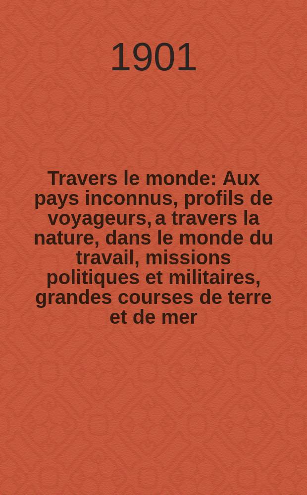 À Travers le monde : Aux pays inconnus, profils de voyageurs, a travers la nature, dans le monde du travail, missions politiques et militaires, grandes courses de terre et de mer, conseils aux voyageurs, excursions, parmi les races humaines, livres et cartes, bilan des exploration en cours, etc. N.S. Année7 1901, livr.3