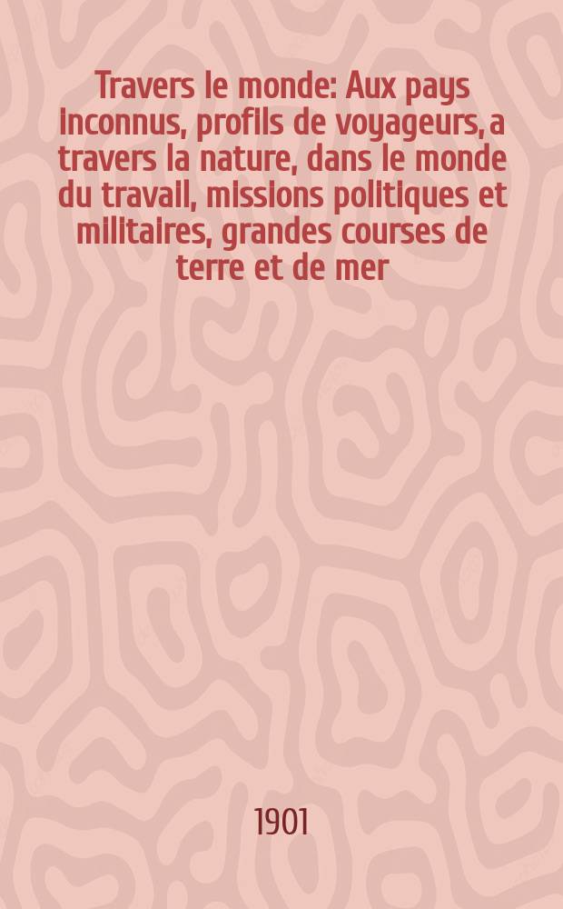 À Travers le monde : Aux pays inconnus, profils de voyageurs, a travers la nature, dans le monde du travail, missions politiques et militaires, grandes courses de terre et de mer, conseils aux voyageurs, excursions, parmi les races humaines, livres et cartes, bilan des exploration en cours, etc. N.S. Année7 1901, livr.11