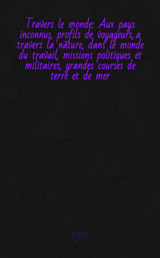 &Agrave; Travers le monde : Aux pays inconnus, profils de voyageurs, a travers la nature, dans le monde du travail, missions politiques et militaires, grandes courses de terre et de mer, conseils aux voyageurs, excursions, parmi les races humaines, livres et cartes, bilan des exploration en cours, etc. N.S. Ann&eacute;e7 1901, livr.13