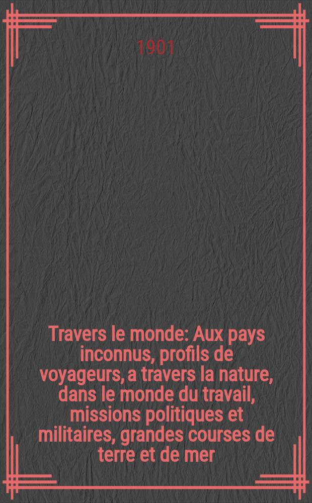 &Agrave; Travers le monde : Aux pays inconnus, profils de voyageurs, a travers la nature, dans le monde du travail, missions politiques et militaires, grandes courses de terre et de mer, conseils aux voyageurs, excursions, parmi les races humaines, livres et cartes, bilan des exploration en cours, etc. N.S. Ann&eacute;e7 1901, livr.16