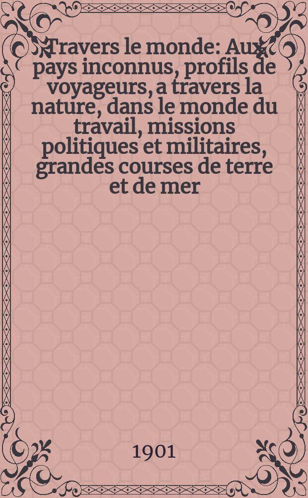 &Agrave; Travers le monde : Aux pays inconnus, profils de voyageurs, a travers la nature, dans le monde du travail, missions politiques et militaires, grandes courses de terre et de mer, conseils aux voyageurs, excursions, parmi les races humaines, livres et cartes, bilan des exploration en cours, etc. N.S. Ann&eacute;e7 1901, livr.21