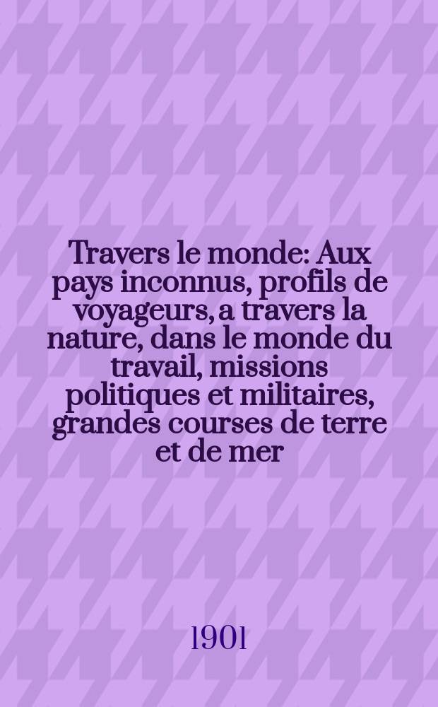 &Agrave; Travers le monde : Aux pays inconnus, profils de voyageurs, a travers la nature, dans le monde du travail, missions politiques et militaires, grandes courses de terre et de mer, conseils aux voyageurs, excursions, parmi les races humaines, livres et cartes, bilan des exploration en cours, etc. N.S. Ann&eacute;e7 1901, livr.37
