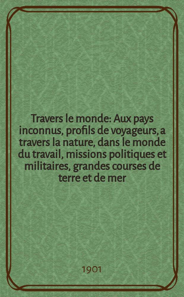 &Agrave; Travers le monde : Aux pays inconnus, profils de voyageurs, a travers la nature, dans le monde du travail, missions politiques et militaires, grandes courses de terre et de mer, conseils aux voyageurs, excursions, parmi les races humaines, livres et cartes, bilan des exploration en cours, etc. N.S. Ann&eacute;e7 1901, livr.42
