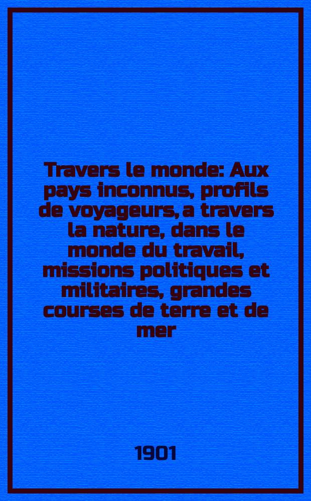 &Agrave; Travers le monde : Aux pays inconnus, profils de voyageurs, a travers la nature, dans le monde du travail, missions politiques et militaires, grandes courses de terre et de mer, conseils aux voyageurs, excursions, parmi les races humaines, livres et cartes, bilan des exploration en cours, etc. N.S. Ann&eacute;e7 1901, livr.46
