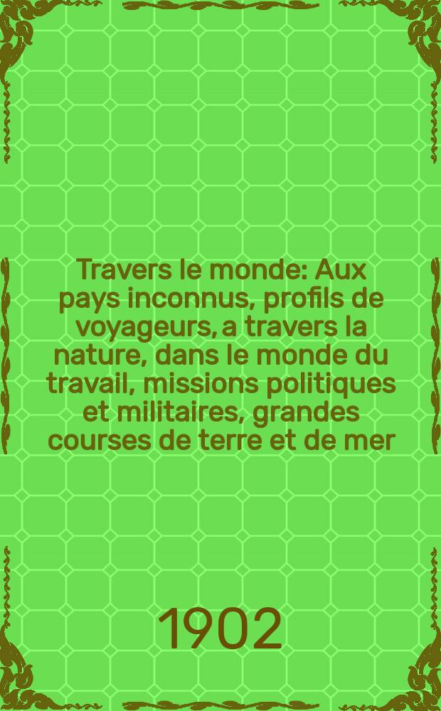 &Agrave; Travers le monde : Aux pays inconnus, profils de voyageurs, a travers la nature, dans le monde du travail, missions politiques et militaires, grandes courses de terre et de mer, conseils aux voyageurs, excursions, parmi les races humaines, livres et cartes, bilan des exploration en cours, etc. N.S. Ann&eacute;e 8 1902, livr.10