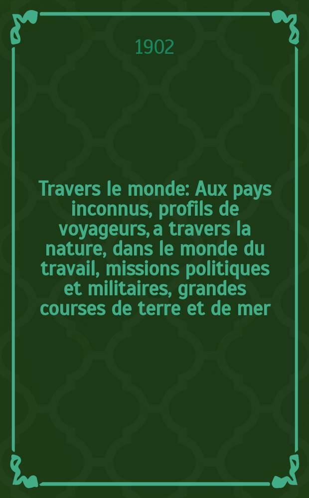 &Agrave; Travers le monde : Aux pays inconnus, profils de voyageurs, a travers la nature, dans le monde du travail, missions politiques et militaires, grandes courses de terre et de mer, conseils aux voyageurs, excursions, parmi les races humaines, livres et cartes, bilan des exploration en cours, etc. N.S. Ann&eacute;e 8 1902, livr.15
