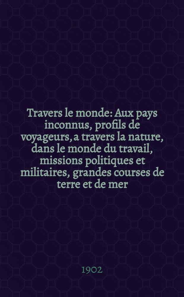 &Agrave; Travers le monde : Aux pays inconnus, profils de voyageurs, a travers la nature, dans le monde du travail, missions politiques et militaires, grandes courses de terre et de mer, conseils aux voyageurs, excursions, parmi les races humaines, livres et cartes, bilan des exploration en cours, etc. N.S. Ann&eacute;e 8 1902, livr.19