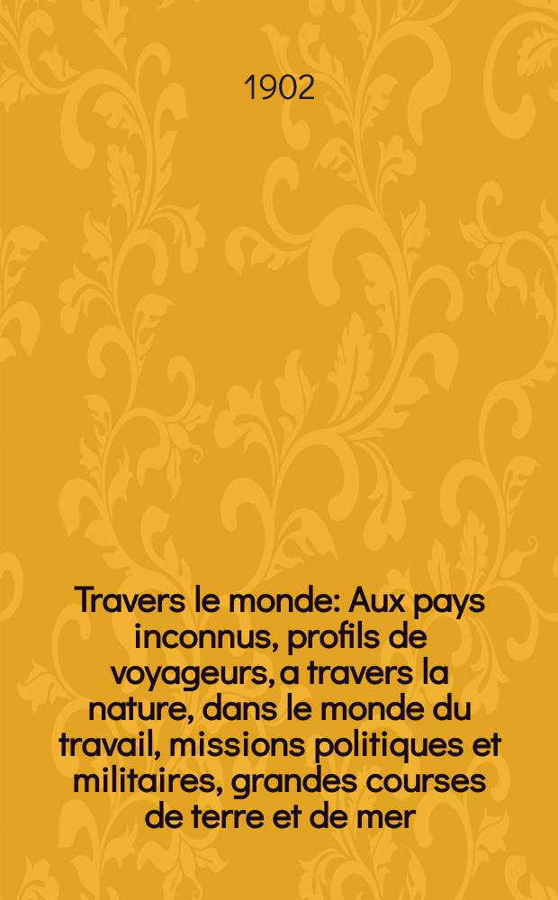 &Agrave; Travers le monde : Aux pays inconnus, profils de voyageurs, a travers la nature, dans le monde du travail, missions politiques et militaires, grandes courses de terre et de mer, conseils aux voyageurs, excursions, parmi les races humaines, livres et cartes, bilan des exploration en cours, etc. N.S. Ann&eacute;e 8 1902, livr.22