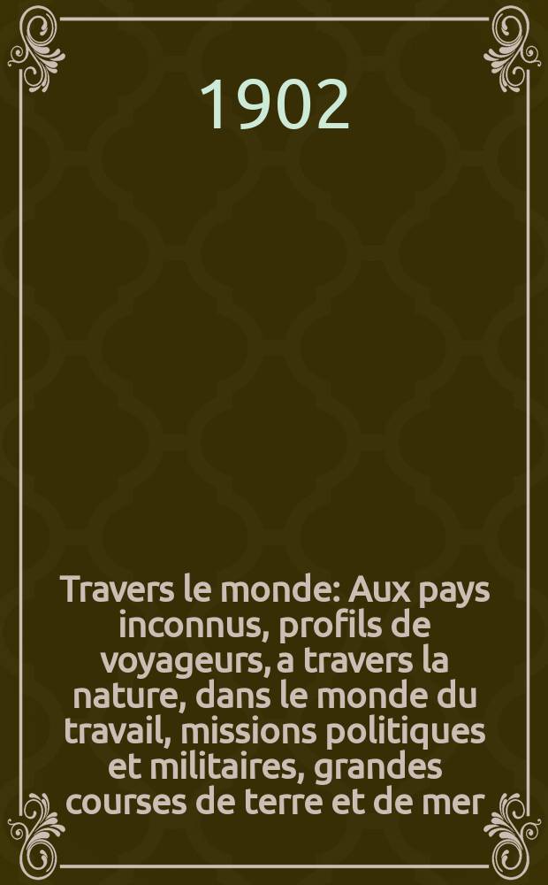 &Agrave; Travers le monde : Aux pays inconnus, profils de voyageurs, a travers la nature, dans le monde du travail, missions politiques et militaires, grandes courses de terre et de mer, conseils aux voyageurs, excursions, parmi les races humaines, livres et cartes, bilan des exploration en cours, etc. N.S. Ann&eacute;e 8 1902, livr.25