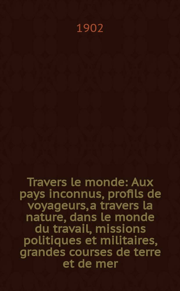 À Travers le monde : Aux pays inconnus, profils de voyageurs, a travers la nature, dans le monde du travail, missions politiques et militaires, grandes courses de terre et de mer, conseils aux voyageurs, excursions, parmi les races humaines, livres et cartes, bilan des exploration en cours, etc. N.S. Année 8 1902, livr.32