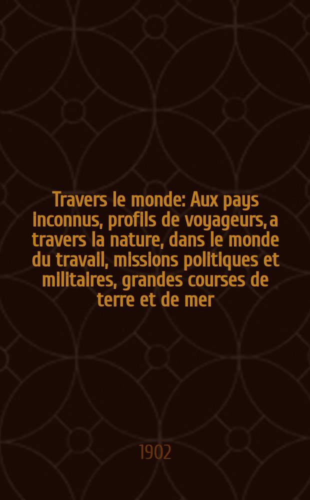 À Travers le monde : Aux pays inconnus, profils de voyageurs, a travers la nature, dans le monde du travail, missions politiques et militaires, grandes courses de terre et de mer, conseils aux voyageurs, excursions, parmi les races humaines, livres et cartes, bilan des exploration en cours, etc. N.S. Année 8 1902, livr.34