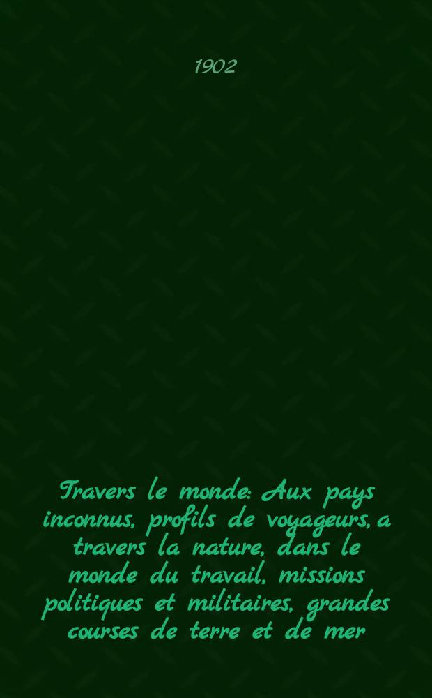 À Travers le monde : Aux pays inconnus, profils de voyageurs, a travers la nature, dans le monde du travail, missions politiques et militaires, grandes courses de terre et de mer, conseils aux voyageurs, excursions, parmi les races humaines, livres et cartes, bilan des exploration en cours, etc. N.S. Année 8 1902, livr.37