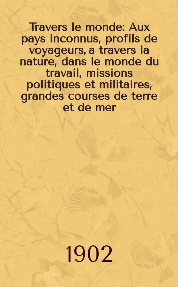 À Travers le monde : Aux pays inconnus, profils de voyageurs, a travers la nature, dans le monde du travail, missions politiques et militaires, grandes courses de terre et de mer, conseils aux voyageurs, excursions, parmi les races humaines, livres et cartes, bilan des exploration en cours, etc. N.S. Année 8 1902, livr.38
