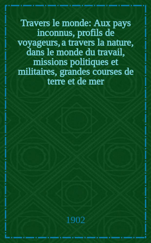 &Agrave; Travers le monde : Aux pays inconnus, profils de voyageurs, a travers la nature, dans le monde du travail, missions politiques et militaires, grandes courses de terre et de mer, conseils aux voyageurs, excursions, parmi les races humaines, livres et cartes, bilan des exploration en cours, etc. N.S. Ann&eacute;e 8 1902, livr.40